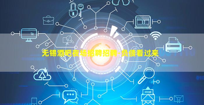 无锡酒吧夜场招聘招聘-负债看过来